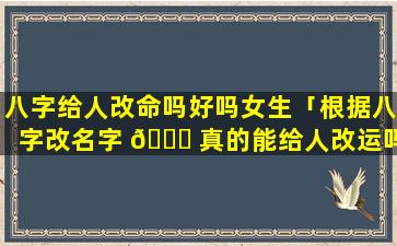 八字给人改命吗好吗女生「根据八字改名字 💐 真的能给人改运吗」